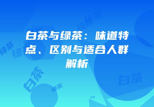 白茶与绿茶：味道特点、区别与适合人群解析