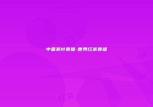 中国茶叶鼻祖-世界红茶鼻祖