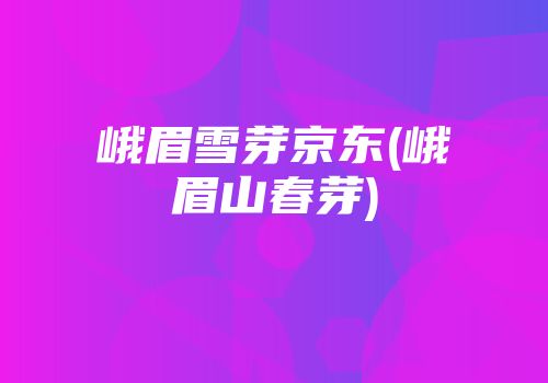 峨眉雪芽京东(峨眉山春芽)