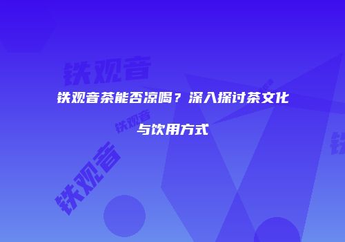 铁观音茶能否凉喝？深入探讨茶文化与饮用方式