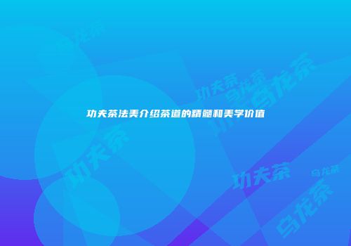 功夫茶法美介绍茶道的精髓和美学价值