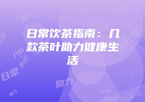 日常饮茶指南：几款茶叶助力健康生活
