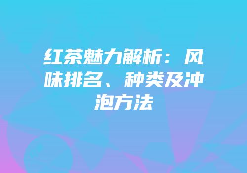 红茶魅力解析：风味排名、种类及冲泡方法