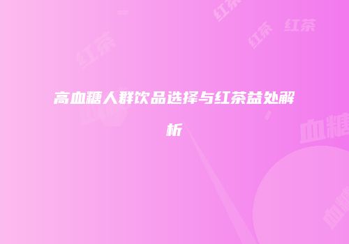 高血糖人群饮品选择与红茶益处解析