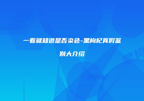 一看就知道是否染色-黑枸杞真假鉴别大介绍