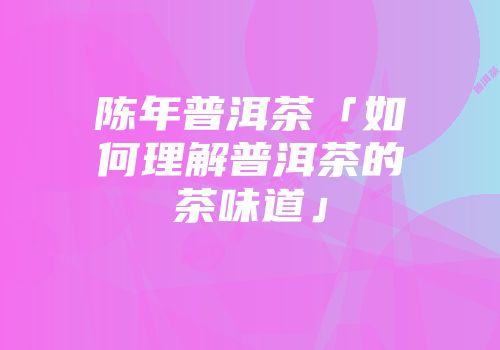 陈年普洱茶「如何理解普洱茶的茶味道」