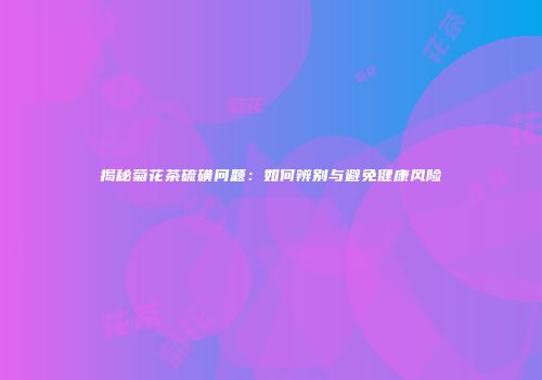 揭秘菊花茶硫磺问题：如何辨别与避免健康风险