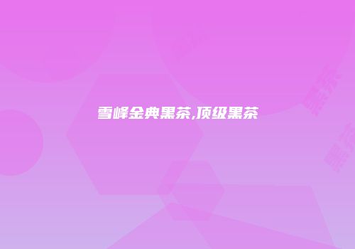 雪峰金典黑茶,顶级黑茶