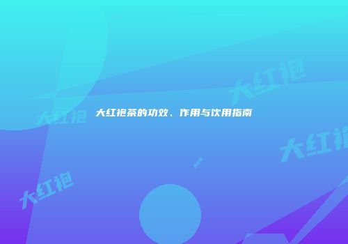 大红袍茶的功效、作用与饮用指南