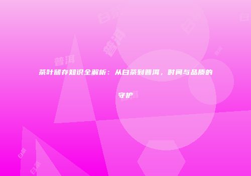 茶叶储存知识全解析：从白茶到普洱，时间与品质的守护
