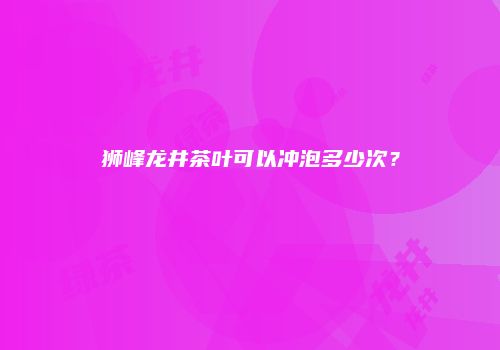狮峰龙井茶叶可以冲泡多少次？