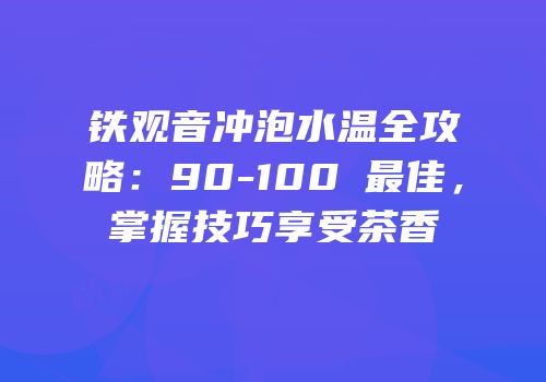 铁观音冲泡水温全攻略：90-100℃最佳，掌握技巧享受茶香