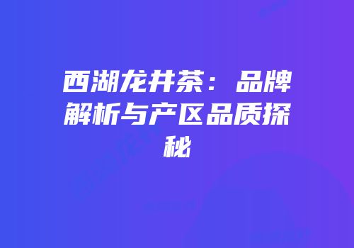西湖龙井茶：品牌解析与产区品质探秘