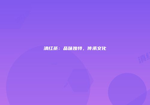 滇红茶：品味独特，传承文化