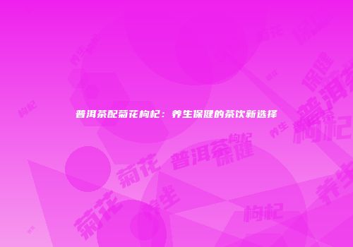 普洱茶配菊花枸杞：养生保健的茶饮新选择