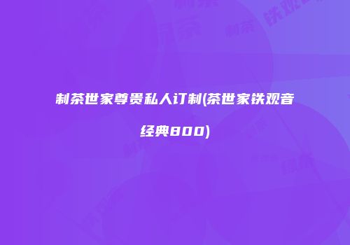 制茶世家尊贵私人订制(茶世家铁观音经典800)