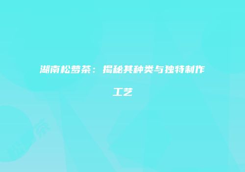 湖南松萝茶：揭秘其种类与独特制作工艺