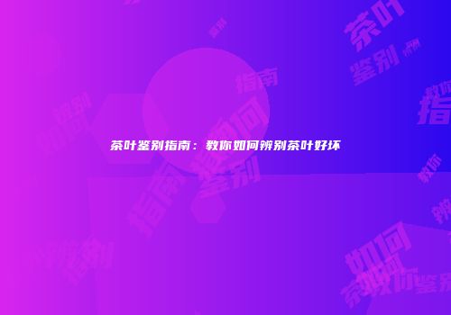 茶叶鉴别指南：教你如何辨别茶叶好坏