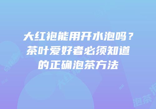 大红袍能用开水泡吗？茶叶爱好者必须知道的正确泡茶方法