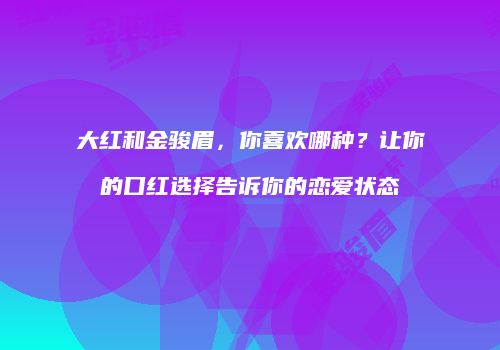 大红和金骏眉，你喜欢哪种？让你的口红选择告诉你的恋爱状态