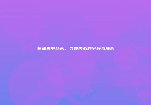 在孤独中品茗，寻找内心的宁静与成长