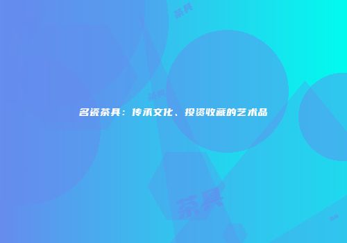 名瓷茶具：传承文化、投资收藏的艺术品