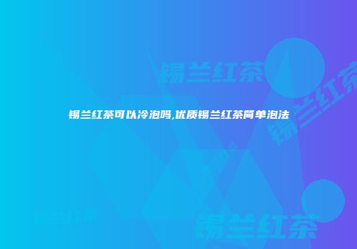 锡兰红茶可以冷泡吗,优质锡兰红茶简单泡法