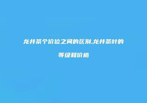 龙井茶个价位之间的区别,龙井茶叶的等级和价格