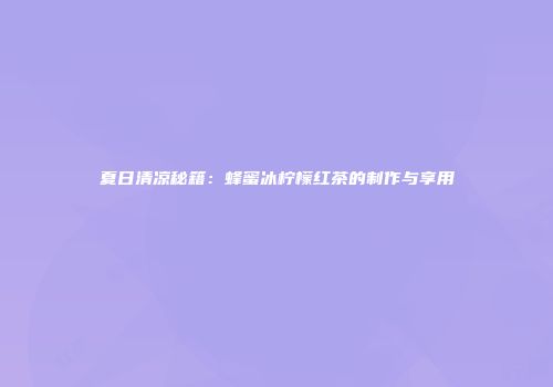 夏日清凉秘籍：蜂蜜冰柠檬红茶的制作与享用