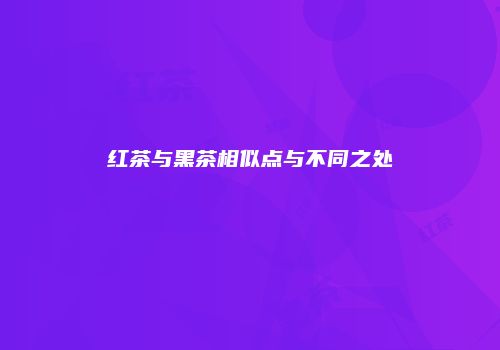 红茶与黑茶相似点与不同之处