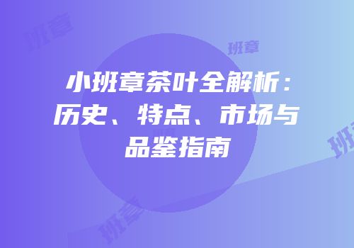 小班章茶叶全解析：历史、特点、市场与品鉴指南