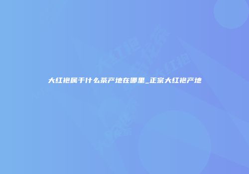 大红袍属于什么茶产地在哪里_正宗大红袍产地