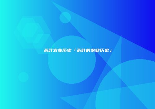 茶叶农业历史「茶叶的农业历史」