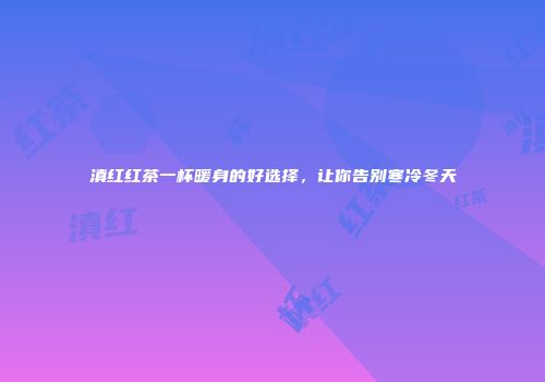 滇红红茶一杯暖身的好选择，让你告别寒冷冬天