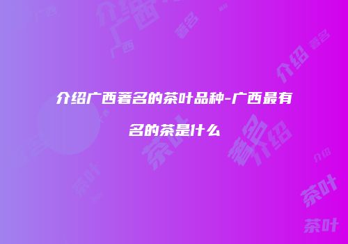 介绍广西著名的茶叶品种-广西最有名的茶是什么