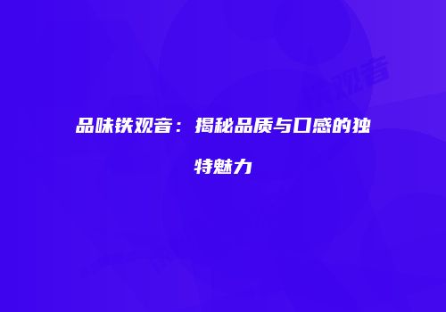品味铁观音：揭秘品质与口感的独特魅力