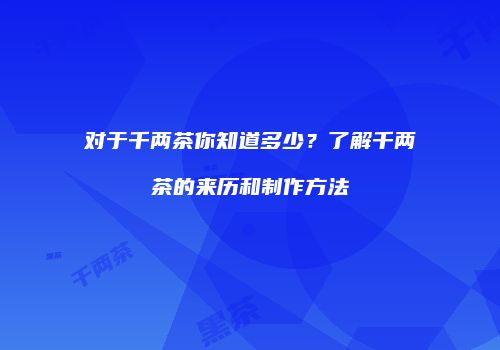 对于千两茶你知道多少？了解千两茶的来历和制作方法