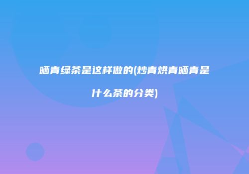 晒青绿茶是这样做的(炒青烘青晒青是什么茶的分类)