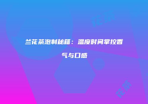 兰花茶泡制秘籍：温度时间掌控香气与口感