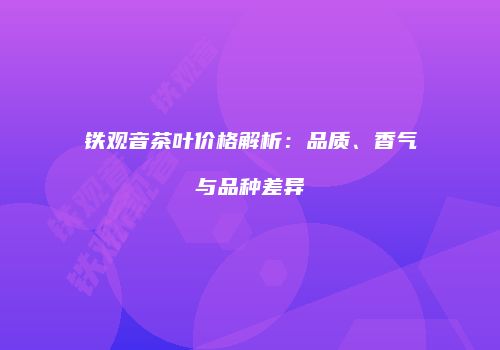 铁观音茶叶价格解析：品质、香气与品种差异
