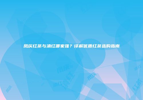 凤庆红茶与滇红哪家强？详解优质红茶选购指南