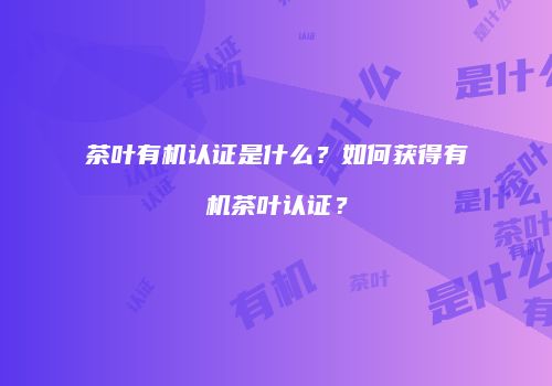 茶叶有机认证是什么？如何获得有机茶叶认证？