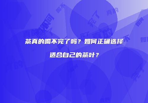 茶真的喝不完了吗？如何正确选择适合自己的茶叶？