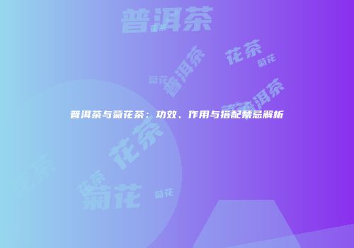 普洱茶与菊花茶：功效、作用与搭配禁忌解析