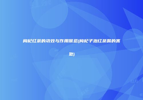 枸杞红茶的功效与作用禁忌(枸杞子泡红茶喝的害处)