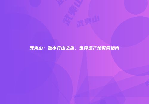 武夷山：碧水丹山之旅，世界遗产地探索指南