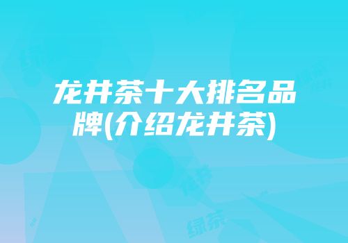 龙井茶十大排名品牌(介绍龙井茶)