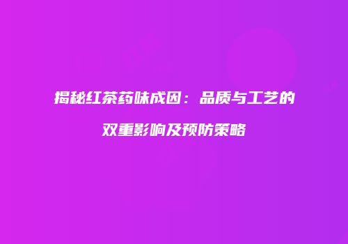 揭秘红茶药味成因：品质与工艺的双重影响及预防策略