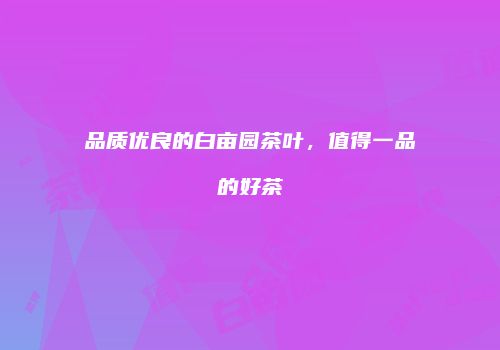 品质优良的白亩园茶叶，值得一品的好茶