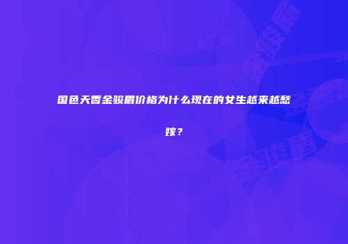 国色天香金骏眉价格为什么现在的女生越来越愁嫁？